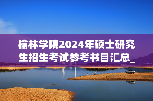 榆林学院2024年硕士研究生招生考试参考书目汇总_学习网官网