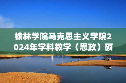 榆林学院马克思主义学院2024年学科教学（思政）硕士研究生招生初试参考书目_学习网官网