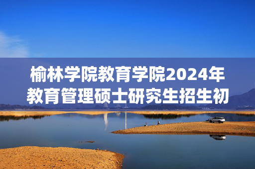 榆林学院教育学院2024年教育管理硕士研究生招生初试参考书目_学习网官网