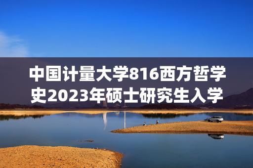 中国计量大学816西方哲学史2023年硕士研究生入学考试自命题科目考试参考书目（初试）_学习网官网