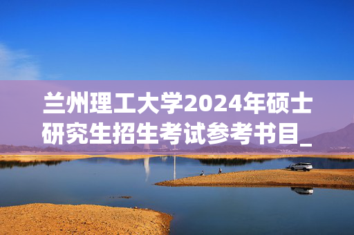 兰州理工大学2024年硕士研究生招生考试参考书目_学习网官网