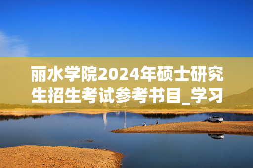 丽水学院2024年硕士研究生招生考试参考书目_学习网官网