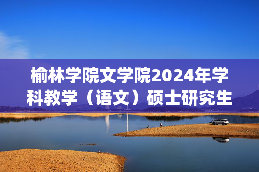 榆林学院文学院2024年学科教学（语文）硕士研究生招生初试参考书目_学习网官网