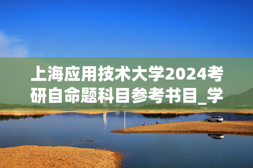 上海应用技术大学2024考研自命题科目参考书目_学习网官网