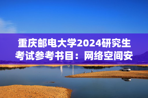 重庆邮电大学2024研究生考试参考书目：网络空间安全与信息法学院_学习网官网