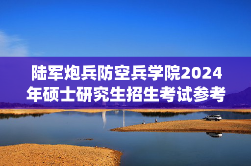 陆军炮兵防空兵学院2024年硕士研究生招生考试参考书目_学习网官网