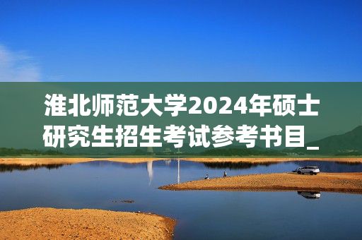 淮北师范大学2024年硕士研究生招生考试参考书目_学习网官网