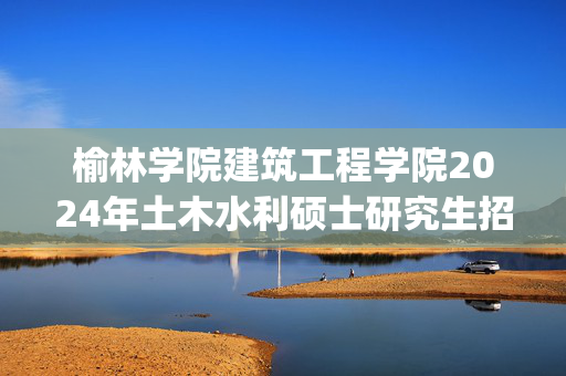 榆林学院建筑工程学院2024年土木水利硕士研究生招生初试参考书目_学习网官网