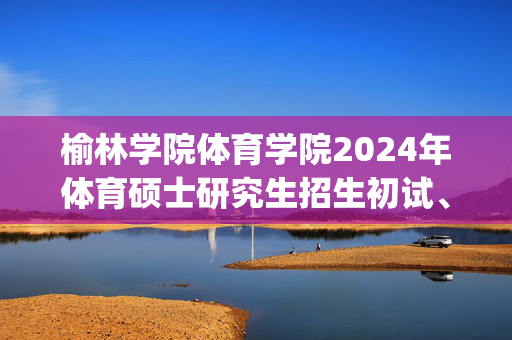 榆林学院体育学院2024年体育硕士研究生招生初试、同等学力加试科目参考书目_学习网官网