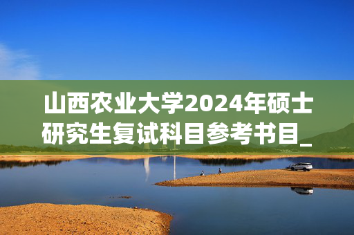 山西农业大学2024年硕士研究生复试科目参考书目_学习网官网