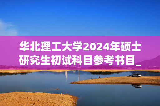 华北理工大学2024年硕士研究生初试科目参考书目_学习网官网