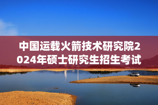 中国运载火箭技术研究院2024年硕士研究生招生考试参考书目_学习网官网