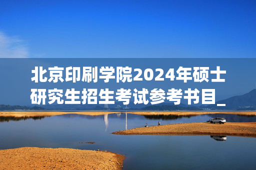 北京印刷学院2024年硕士研究生招生考试参考书目_学习网官网