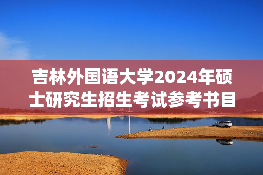 吉林外国语大学2024年硕士研究生招生考试参考书目_学习网官网