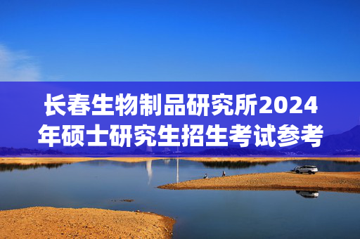 长春生物制品研究所2024年硕士研究生招生考试参考书目_学习网官网