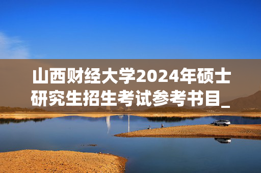 山西财经大学2024年硕士研究生招生考试参考书目_学习网官网