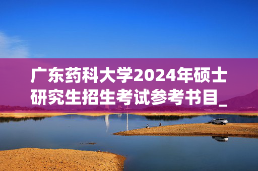 广东药科大学2024年硕士研究生招生考试参考书目_学习网官网