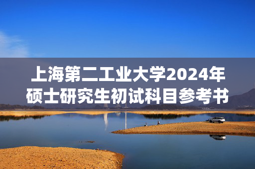 上海第二工业大学2024年硕士研究生初试科目参考书目_学习网官网