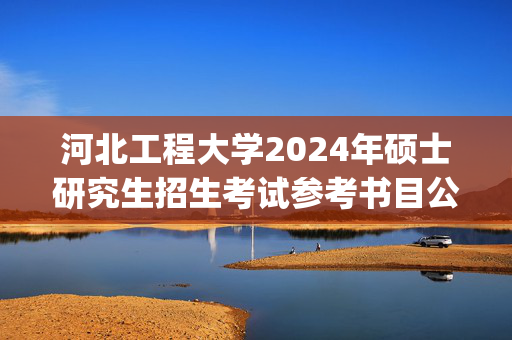 河北工程大学2024年硕士研究生招生考试参考书目公布_学习网官网