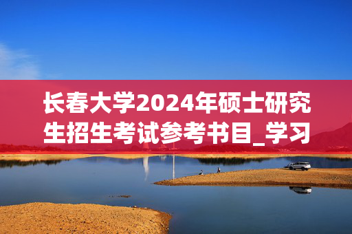 长春大学2024年硕士研究生招生考试参考书目_学习网官网