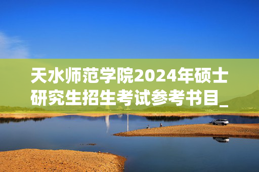 天水师范学院2024年硕士研究生招生考试参考书目_学习网官网