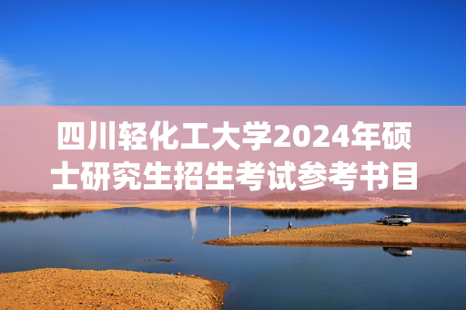 四川轻化工大学2024年硕士研究生招生考试参考书目公布_学习网官网