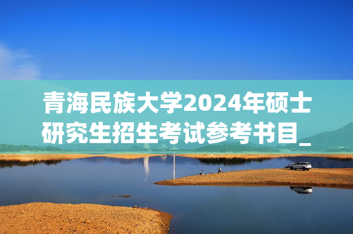 青海民族大学2024年硕士研究生招生考试参考书目_学习网官网