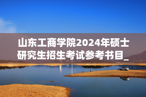 山东工商学院2024年硕士研究生招生考试参考书目_学习网官网