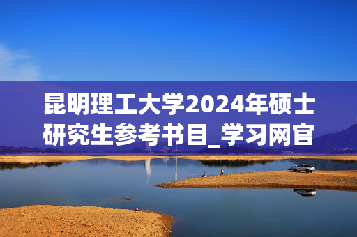 昆明理工大学2024年硕士研究生参考书目_学习网官网