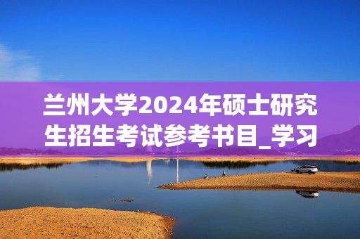 兰州大学2024年硕士研究生招生考试参考书目_学习网官网