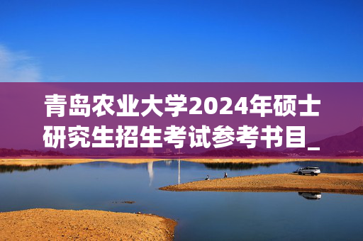 青岛农业大学2024年硕士研究生招生考试参考书目_学习网官网