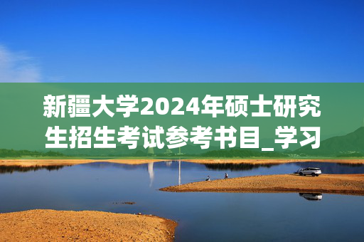 新疆大学2024年硕士研究生招生考试参考书目_学习网官网