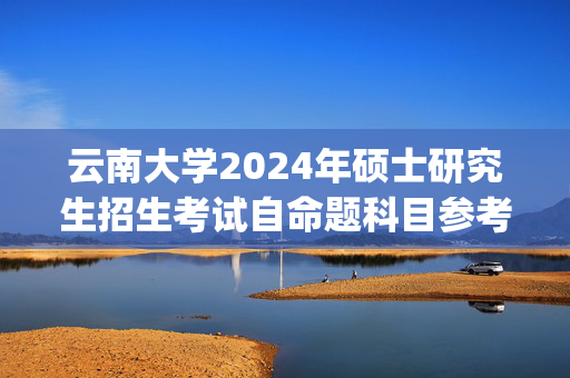 云南大学2024年硕士研究生招生考试自命题科目参考书目_学习网官网