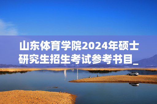 山东体育学院2024年硕士研究生招生考试参考书目_学习网官网