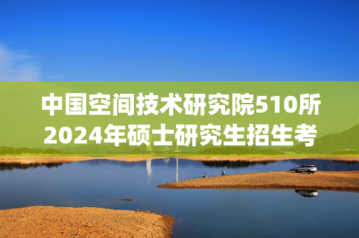 中国空间技术研究院510所2024年硕士研究生招生考试参考书目_学习网官网