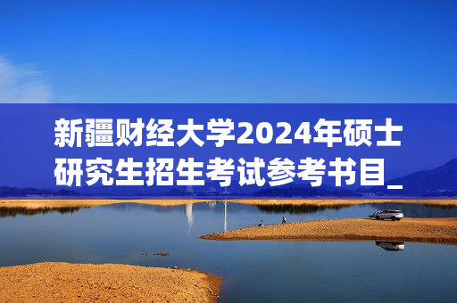 新疆财经大学2024年硕士研究生招生考试参考书目_学习网官网