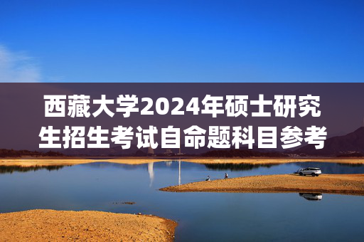 西藏大学2024年硕士研究生招生考试自命题科目参考范围_学习网官网