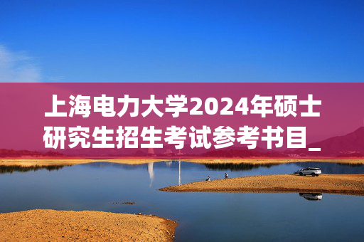 上海电力大学2024年硕士研究生招生考试参考书目_学习网官网