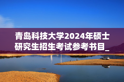 青岛科技大学2024年硕士研究生招生考试参考书目_学习网官网