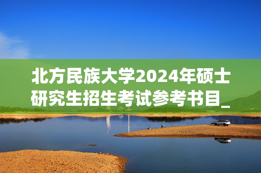 北方民族大学2024年硕士研究生招生考试参考书目_学习网官网