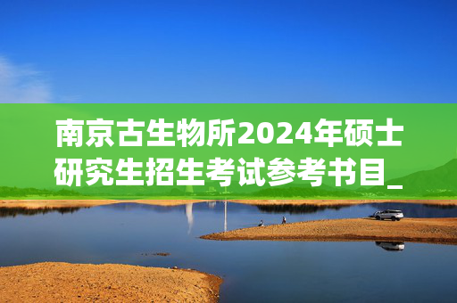 南京古生物所2024年硕士研究生招生考试参考书目_学习网官网