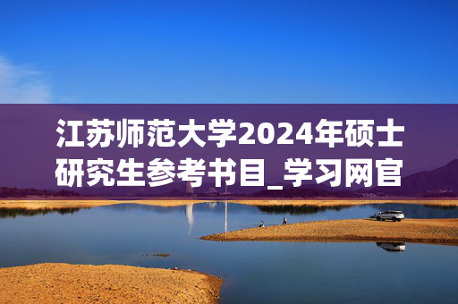 江苏师范大学2024年硕士研究生参考书目_学习网官网