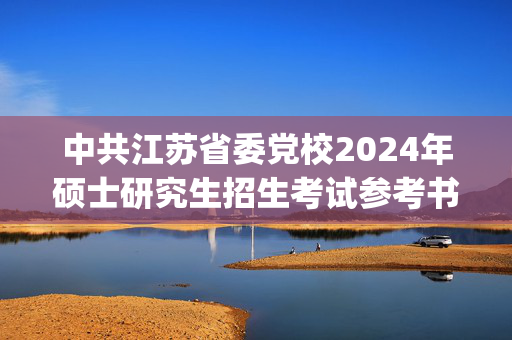 中共江苏省委党校2024年硕士研究生招生考试参考书目_学习网官网