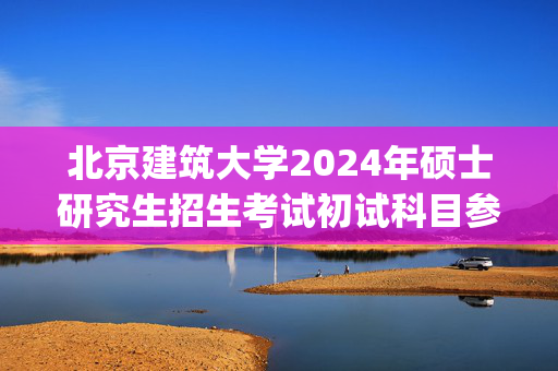 北京建筑大学2024年硕士研究生招生考试初试科目参考书目_学习网官网