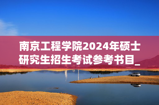 南京工程学院2024年硕士研究生招生考试参考书目_学习网官网