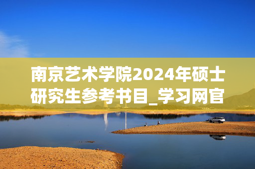 南京艺术学院2024年硕士研究生参考书目_学习网官网