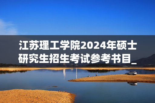 江苏理工学院2024年硕士研究生招生考试参考书目_学习网官网