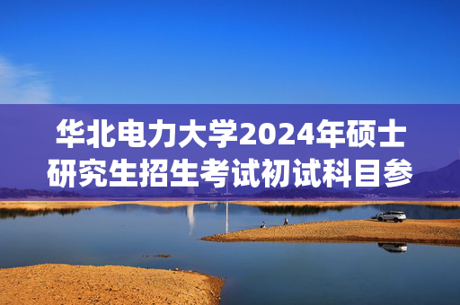 华北电力大学2024年硕士研究生招生考试初试科目参考书目_学习网官网