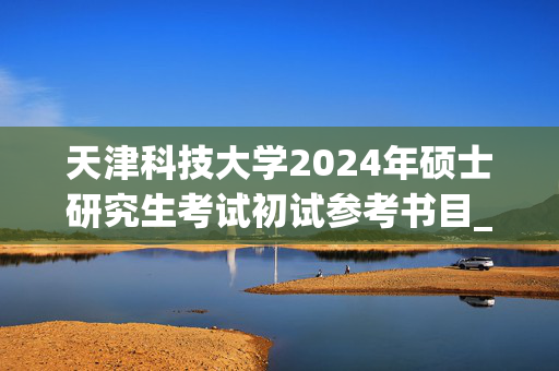 天津科技大学2024年硕士研究生考试初试参考书目_学习网官网