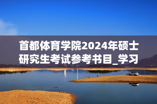 首都体育学院2024年硕士研究生考试参考书目_学习网官网